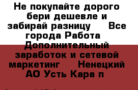 Не покупайте дорого,бери дешевле и забирай разницу!! - Все города Работа » Дополнительный заработок и сетевой маркетинг   . Ненецкий АО,Усть-Кара п.